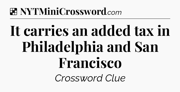 Solution: It carries an added tax in Philadelphia and San Francisco - NYT Crossword