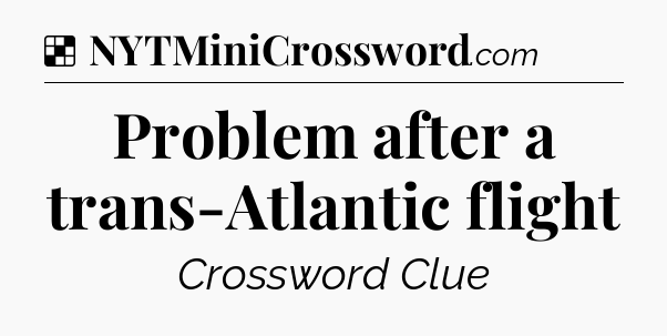 Solution: Problem after a trans-Atlantic flight - NYT Crossword