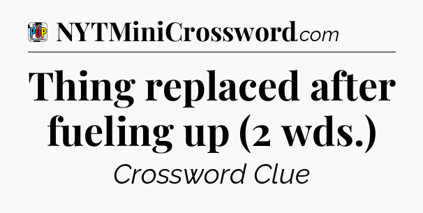 Thing replaced after fueling up (2 wds.) Crossword Clue
