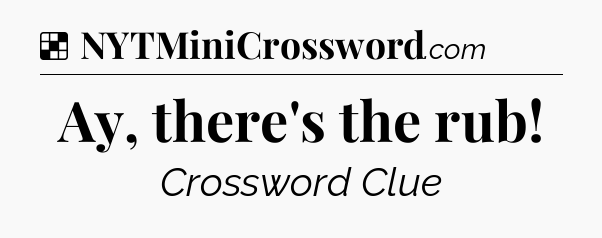 Solution: Ay, there's the rub - NYT Crossword