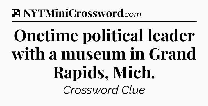 Solution: Onetime political leader with a museum in Grand Rapids, Mich - NYT Crossword
