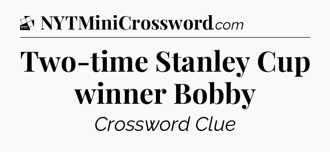 Two-time Stanley Cup winner Bobby - Daily Themed Classic Crossword