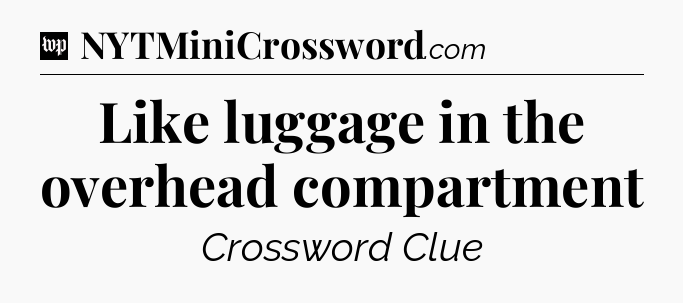Like luggage in the overhead compartment Crossword Clue