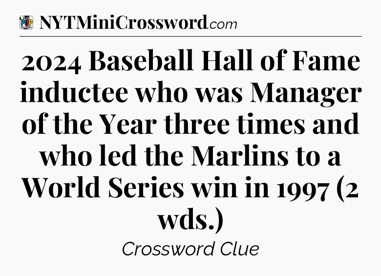 2024 Baseball Hall of Fame inductee who was Manager of the Year three times and who led the Marlins to a World Series win in 1997 (2 wds.) Crossword Clue