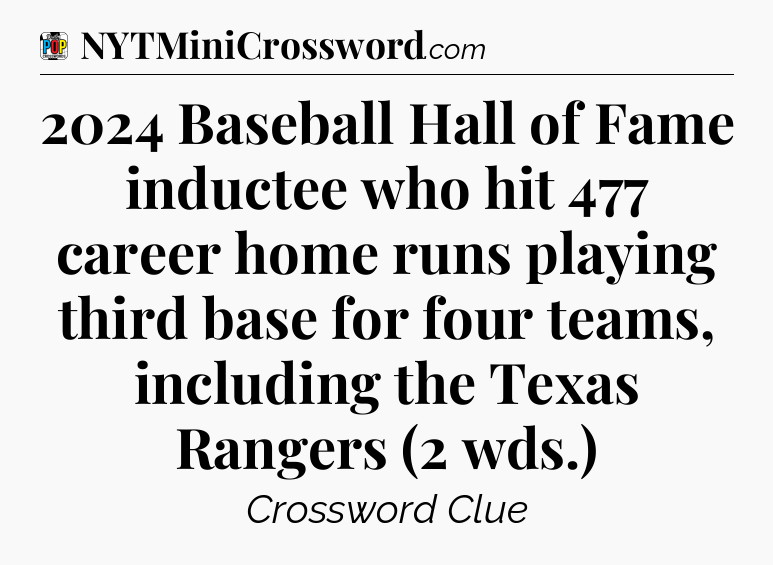 2024 Baseball Hall of Fame inductee who hit 477 career home runs playing third base for four teams, including the Texas Rangers (2 wds.) Crossword Clue