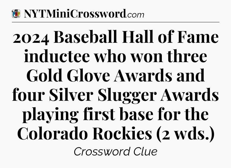 2024 Baseball Hall of Fame inductee who won three Gold Glove Awards and four Silver Slugger Awards playing first base for the Colorado Rockies (2 wds.) Crossword Clue
