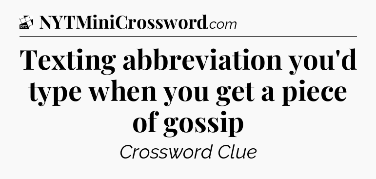 Texting abbreviation you'd type when you get a piece of gossip - Daily Themed Classic Crossword