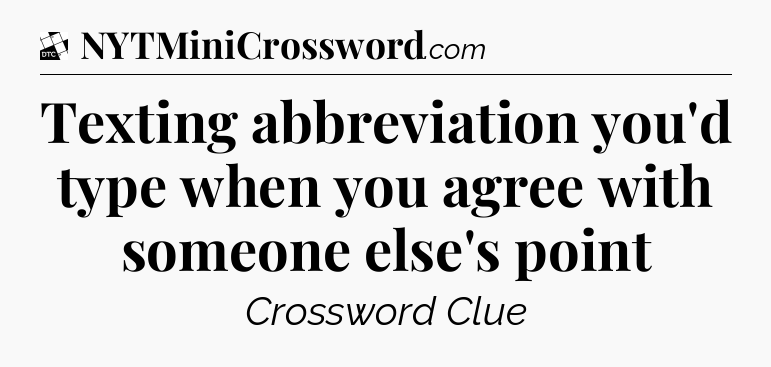 Texting abbreviation you'd type when you agree with someone else's point - Daily Themed Classic Crossword