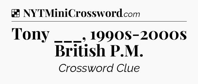 Solution: Tony ___, 1990s-2000s British P.M - NYT Crossword