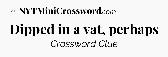 Dipped in a vat, perhaps - WSJ Crossword