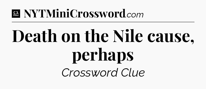 Death on the Nile cause, perhaps - LA Times Crossword
