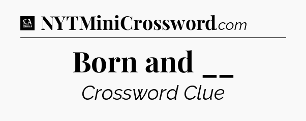 Born and __ - LA Times Crossword