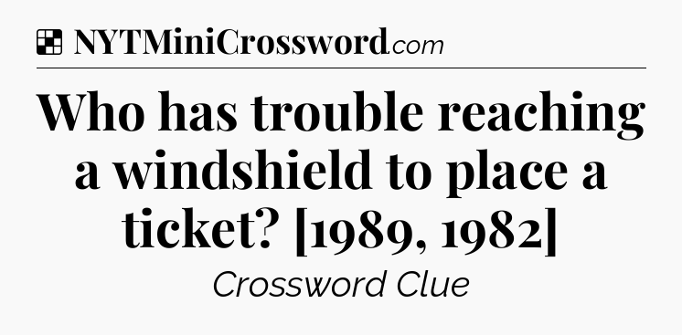 Solution: Who has trouble reaching a windshield to place a ticket? [1989, 1982] - NYT Crossword
