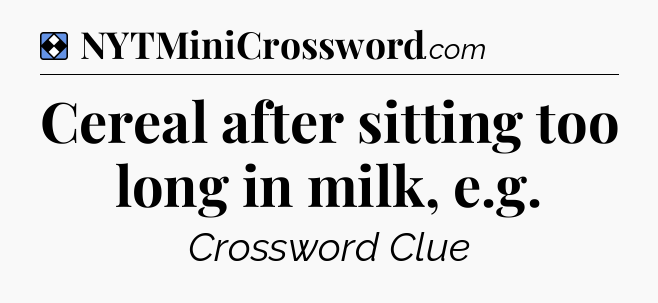 Solution: Cereal after sitting too long in milk, e.g - NYT Mini Crossword