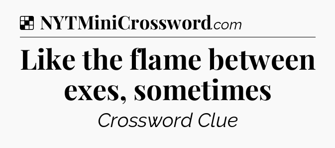 Solution: Like the flame between exes, sometimes - NYT Crossword
