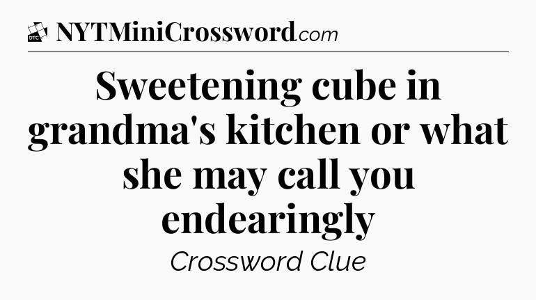 Sweetening cube in grandma's kitchen or what she may call you endearingly - Daily Themed Classic Crossword
