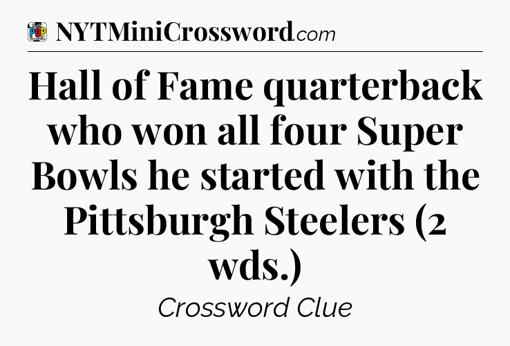 Hall of Fame quarterback who won all four Super Bowls he started with the Pittsburgh Steelers (2 wds.) Crossword Clue