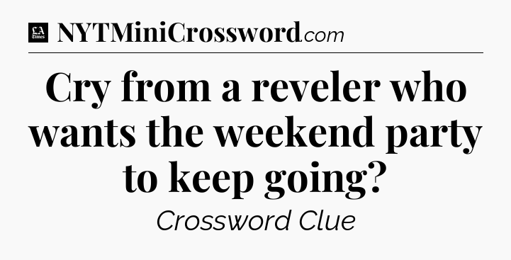 Cry from a reveler who wants the weekend party to keep going - LA Times Crossword
