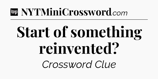 Start of something reinvented Crossword Clue