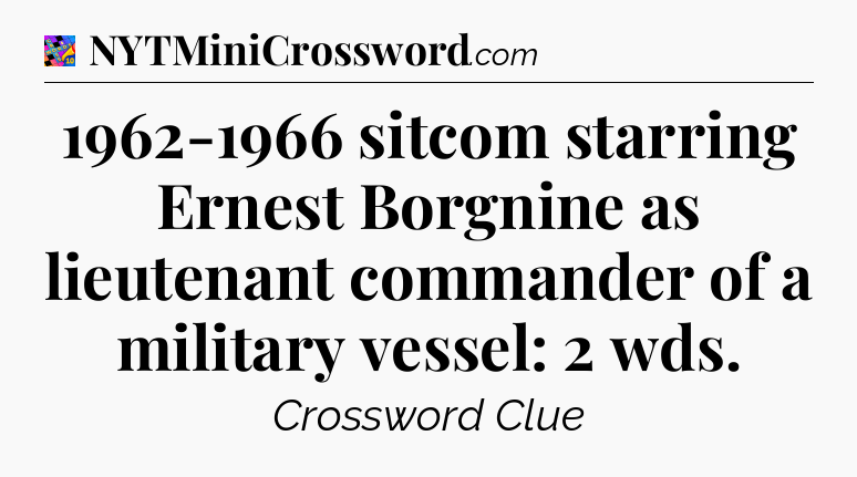 1962-1966 sitcom starring Ernest Borgnine as lieutenant commander of a military vessel: 2 wds Crossword Clue