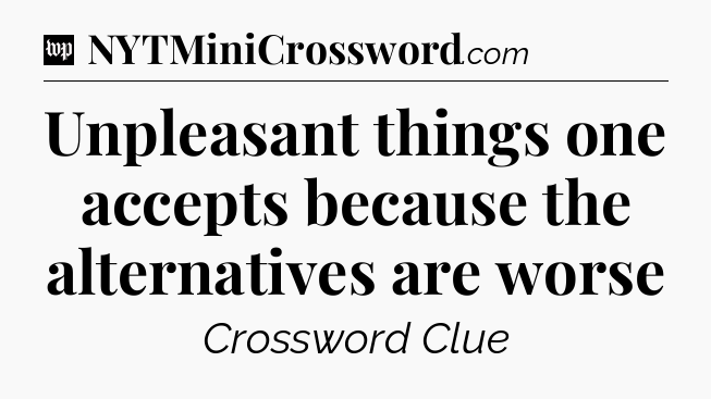 Unpleasant things one accepts because the alternatives are worse Crossword Clue