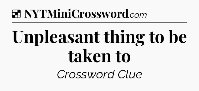 Solution: Unpleasant thing to be taken to - NYT Crossword