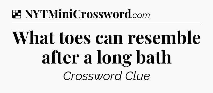 Solution: What toes can resemble after a long bath - NYT Crossword