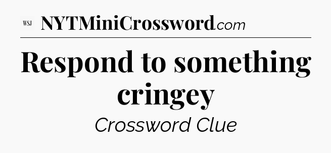 Respond to something cringey - WSJ Crossword