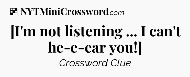 Solution: [I'm not listening ... I can't he-e-ear you!] - NYT Crossword
