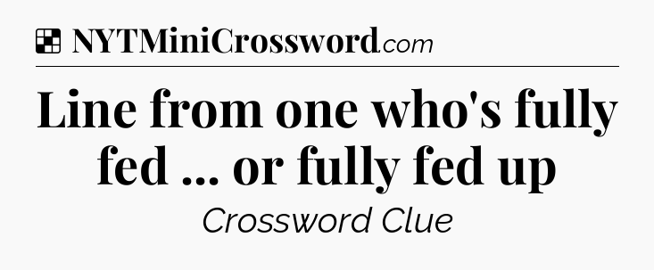 Solution: Line from one who's fully fed ... or fully fed up - NYT Crossword
