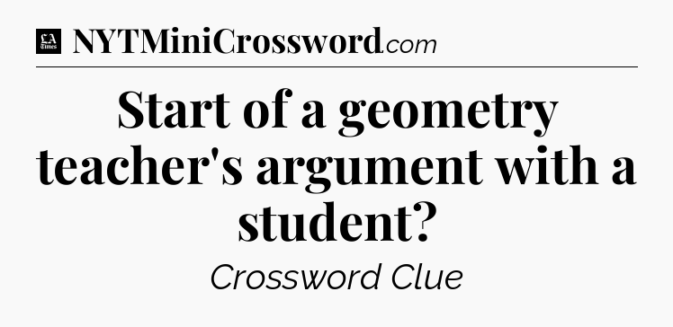 Start of a geometry teacher's argument with a student - LA Times Crossword