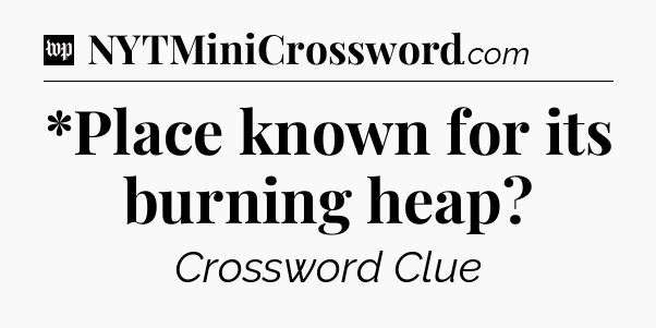 *Place known for its burning heap Crossword Clue