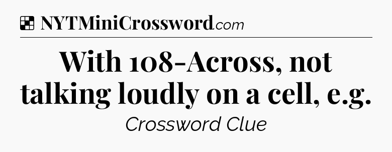 Solution: With 108-Across, not talking loudly on a cell, e.g - NYT Crossword