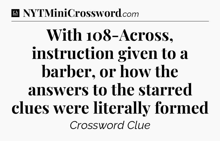 With 108-Across, instruction given to a barber, or how the answers to the starred clues were literally formed - LA Times Crossword