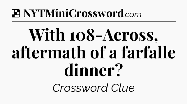 Solution: With 108-Across, aftermath of a farfalle dinner - NYT Crossword