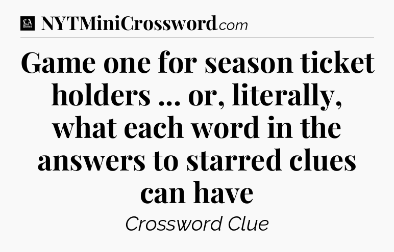 Game one for season ticket holders ... or, literally, what each word in the answers to starred clues can have - LA Times Crossword