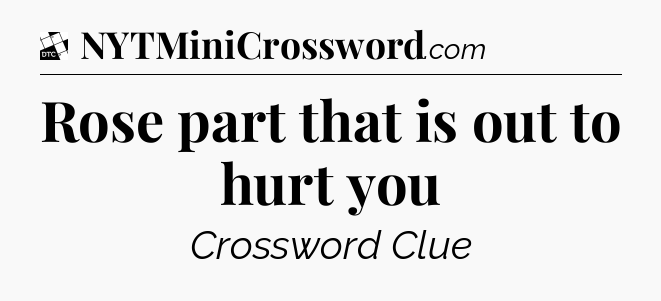 Rose part that is out to hurt you - Daily Themed Classic Crossword