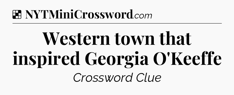 Solution: Western town that inspired Georgia O'Keeffe - NYT Crossword
