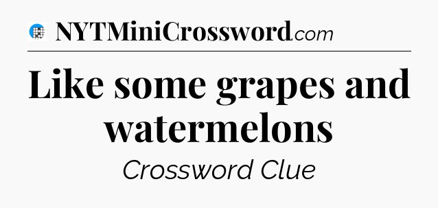 Like some grapes and watermelons Crossword Clue