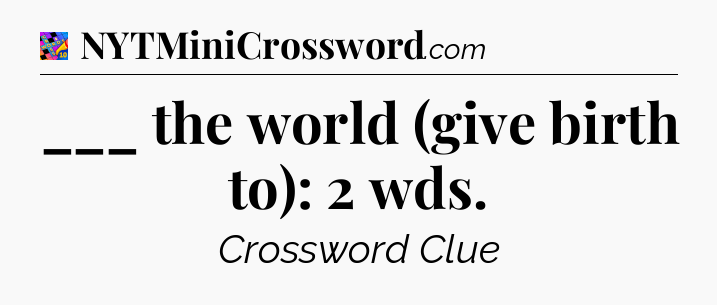 ___ the world (give birth to): 2 wds Crossword Clue
