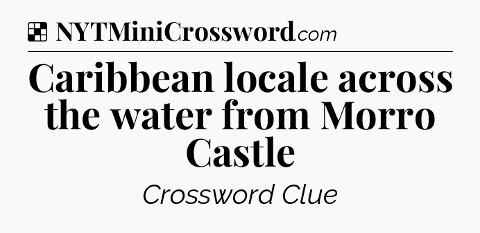 Solution: Caribbean locale across the water from Morro Castle - NYT Crossword