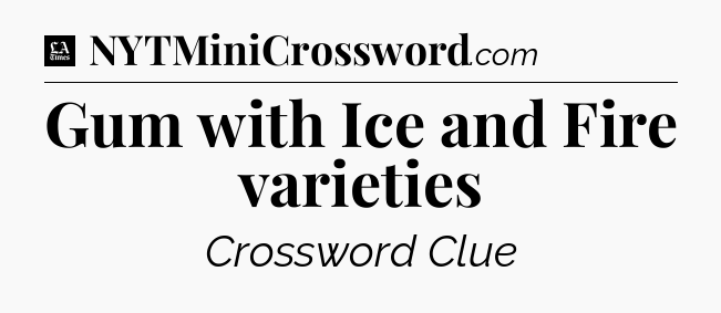 Gum with Ice and Fire varieties - LA Times Crossword