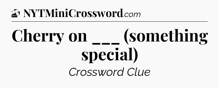 Cherry on ___ (something special) - Daily Themed Classic Crossword