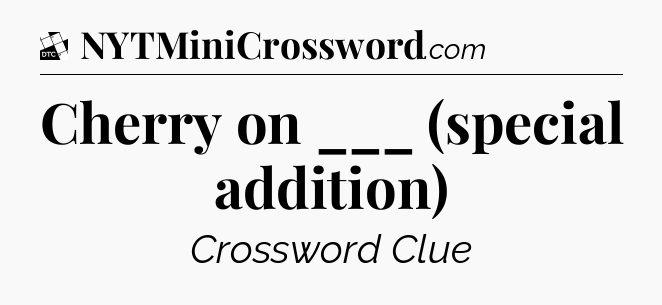 Cherry on ___ (special addition) - Daily Themed Classic Crossword