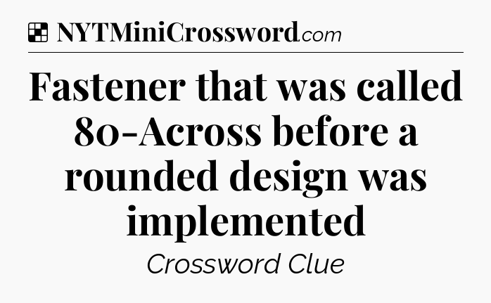Solution: Fastener that was called 80-Across before a rounded design was implemented - NYT Crossword