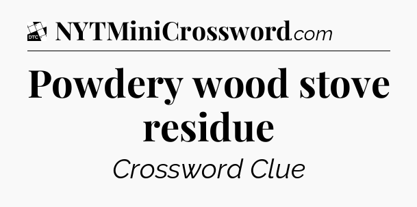Powdery wood stove residue - Daily Themed Mini Crossword