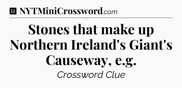 Stones that make up Northern Ireland's Giant's Causeway, e.g - LA Times Crossword