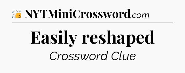 Easily reshaped - 7 Little Words