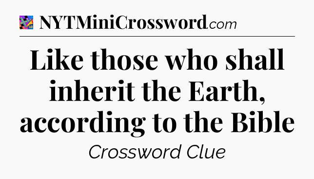 Like those who shall inherit the Earth, according to the Bible Crossword Clue