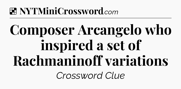 Solution: Composer Arcangelo who inspired a set of Rachmaninoff variations - NYT Crossword